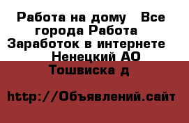 Работа на дому - Все города Работа » Заработок в интернете   . Ненецкий АО,Тошвиска д.